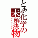 とある化学の未解決物（ダークマター）