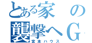 とある家の襲撃へＧＯ（宮本ハウス）