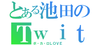 とある池田のＴｗｉｔｔｅｒ（ボ・カ・ロＬＯＶＥ）