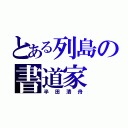 とある列島の書道家（半田清舟）