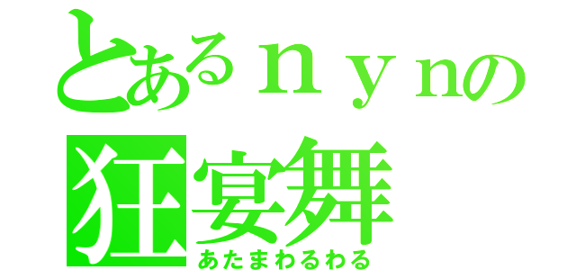 とあるｎｙｎの狂宴舞（あたまわるわる）