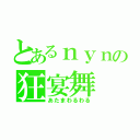 とあるｎｙｎの狂宴舞（あたまわるわる）