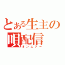 とある生主の唄配信（オンエアー）