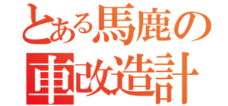 とある馬鹿の車改造計画（）