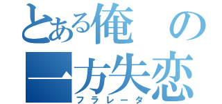 とある俺の一方失恋（フラレータ）