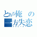 とある俺の一方失恋（フラレータ）