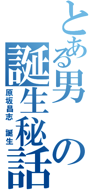 とある男の誕生秘話（原坂昌志　誕生）