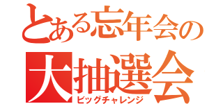 とある忘年会の大抽選会（ビッグチャレンジ）