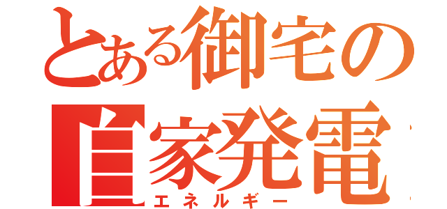 とある御宅の自家発電（エネルギー）