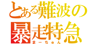 とある難波の暴走特急（まーちゅん）