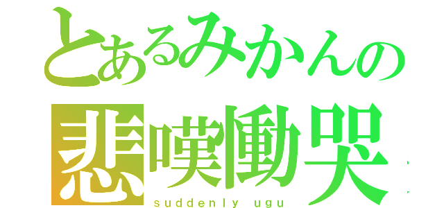 とあるみかんの悲嘆慟哭（ｓｕｄｄｅｎｌｙ ｕｇｕ）