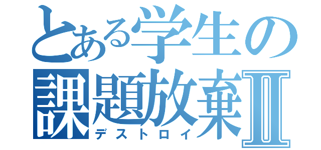 とある学生の課題放棄Ⅱ（デストロイ）