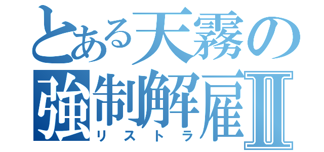 とある天霧の強制解雇Ⅱ（リストラ）