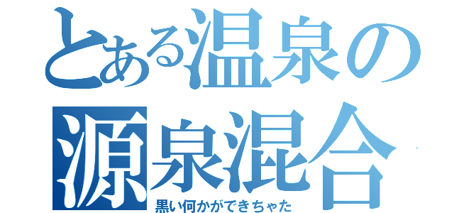 とある温泉の源泉混合（黒い何かができちゃた）