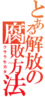 とある解放の腐敗方法（クサラセカタ）