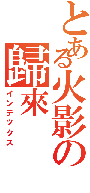 とある火影の歸來（インデックス）