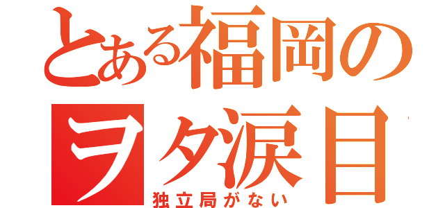 とある福岡のヲタ涙目（独立局がない）