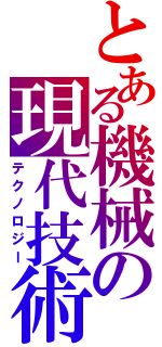 とある機械の現代技術（テクノロジー）