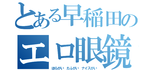 とある早稲田のエロ眼鏡（ほらがい たふがい ナイスがい）