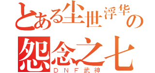 とある尘世浮华の怨念之七（ＤＮＦ武神）