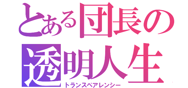 とある団長の透明人生（トランスペアレンシー）