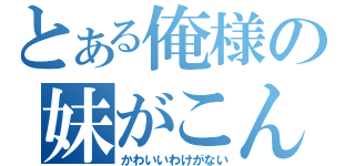 とある俺様の妹がこんなに（かわいいわけがない）