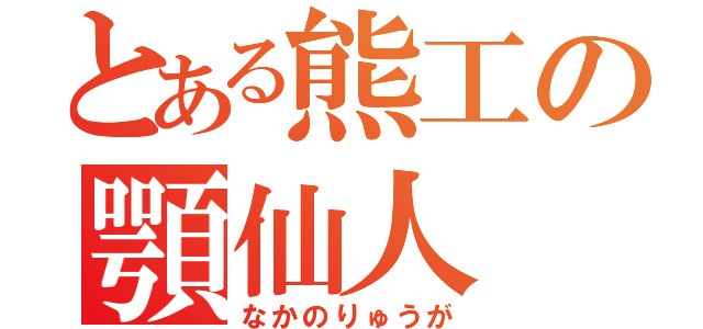 とある熊工の顎仙人（なかのりゅうが）