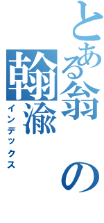 とある翁の翰渝（インデックス）