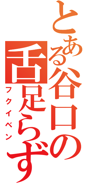 とある谷口の舌足らず（フクイベン）