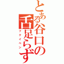 とある谷口の舌足らず（フクイベン）