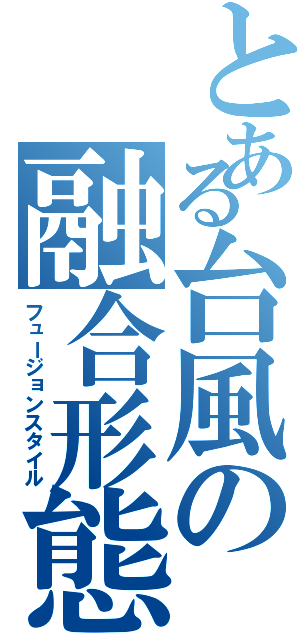 とある台風の融合形態（フュージョンスタイル）