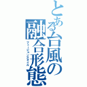 とある台風の融合形態（フュージョンスタイル）