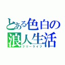 とある色白の浪人生活（フリーライフ）