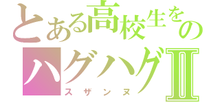 とある高校生をのハグハグⅡ（スザンヌ）