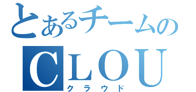 とあるチームのＣＬＯＵＤ（クラウド）