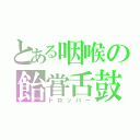 とある咽喉の飴甞舌鼓（ドロッパー）