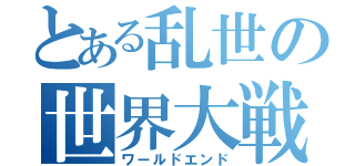 とある乱世の世界大戦（ワールドエンド）