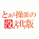 とある操蛋の没文化版署（審泥嗎逼）