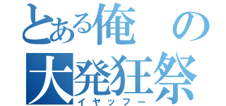 とある俺の大発狂祭（イヤッフー）