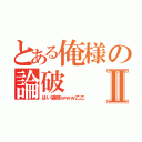 とある俺様の論破Ⅱ（はい論破ｗｗｗ乙乙）