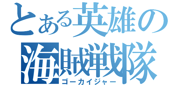 とある英雄の海賊戦隊（ゴーカイジャー）