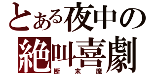 とある夜中の絶叫喜劇（断末魔）