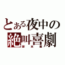 とある夜中の絶叫喜劇（断末魔）