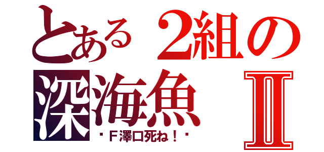 とある２組の深海魚Ⅱ（〜Ｆ澤口死ね！〜）