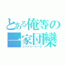 とある俺等の一家団欒（ファミリートーク）