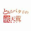 とあるバタ子の破天荒（無双なう）