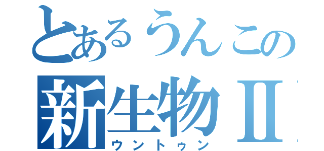 とあるうんこの新生物Ⅱ（ウントゥン）