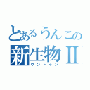 とあるうんこの新生物Ⅱ（ウントゥン）