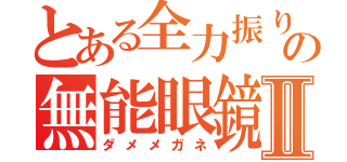 とある全力振り切るの無能眼鏡Ⅱ（ダメメガネ）