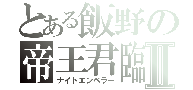 とある飯野の帝王君臨Ⅱ（ナイトエンペラー）